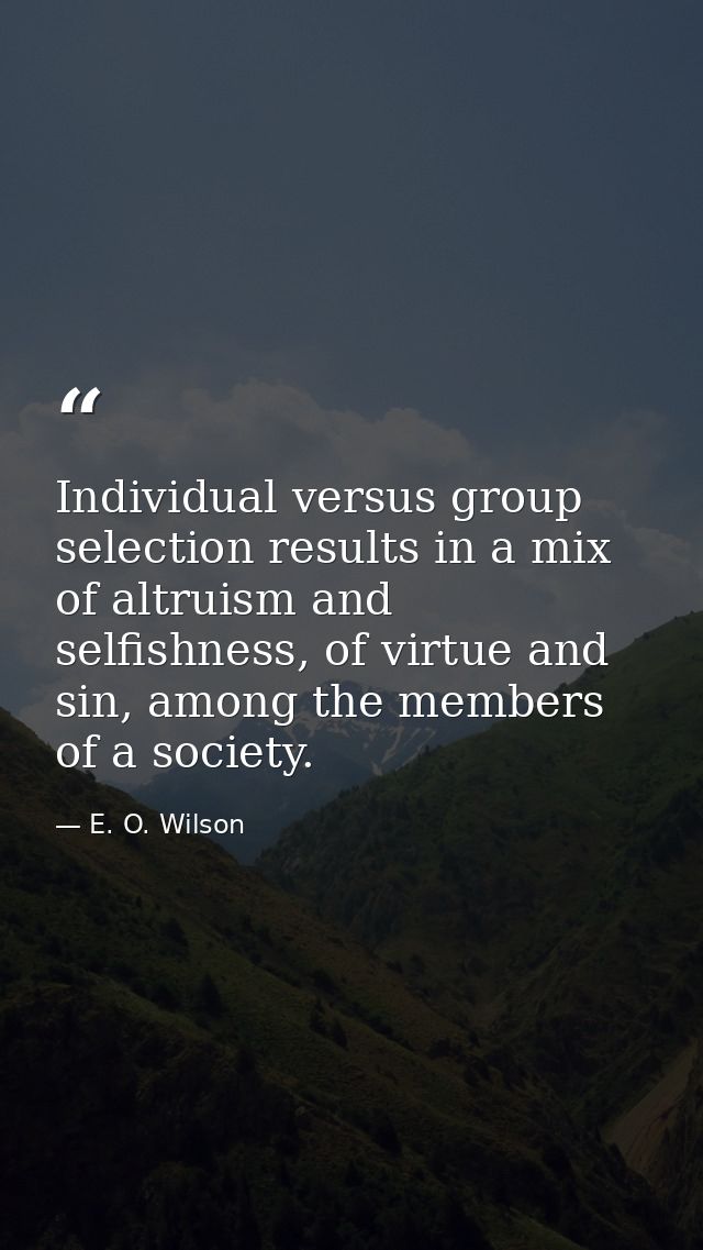 Individual versus group selection results in a mix of altruism and selfishness, of virtue and sin, among the members of  — E. O. Wilson