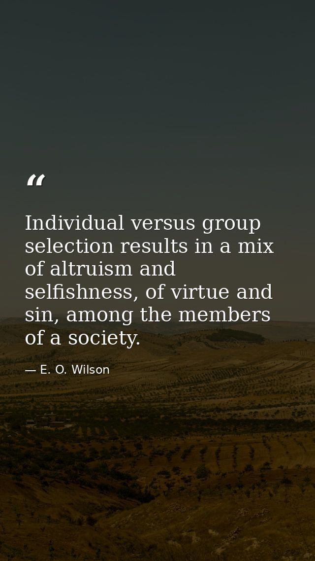 Individual versus group selection results in a mix of altruism and selfishness, of virtue and sin, among the members of  — E. O. Wilson
