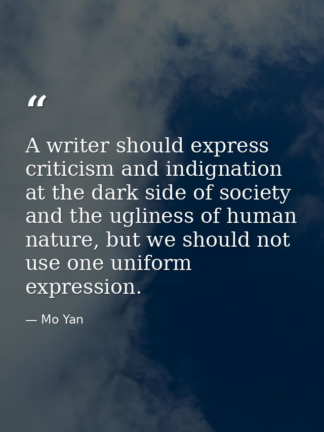 A writer should express criticism and indignation at the dark side of society and the ugliness of human nature, but we s — Mo Yan