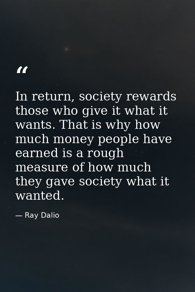 In return, society rewards those who give it what it wants. That is why how much money people have earned is a rough mea — Ray Dalio