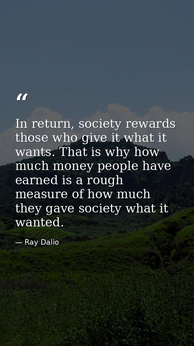 In return, society rewards those who give it what it wants. That is why how much money people have earned is a rough mea — Ray Dalio