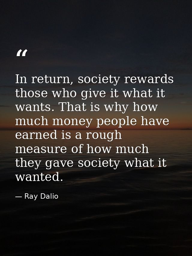 In return, society rewards those who give it what it wants. That is why how much money people have earned is a rough mea — Ray Dalio