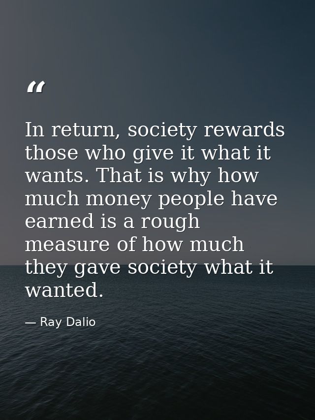 In return, society rewards those who give it what it wants. That is why how much money people have earned is a rough mea — Ray Dalio