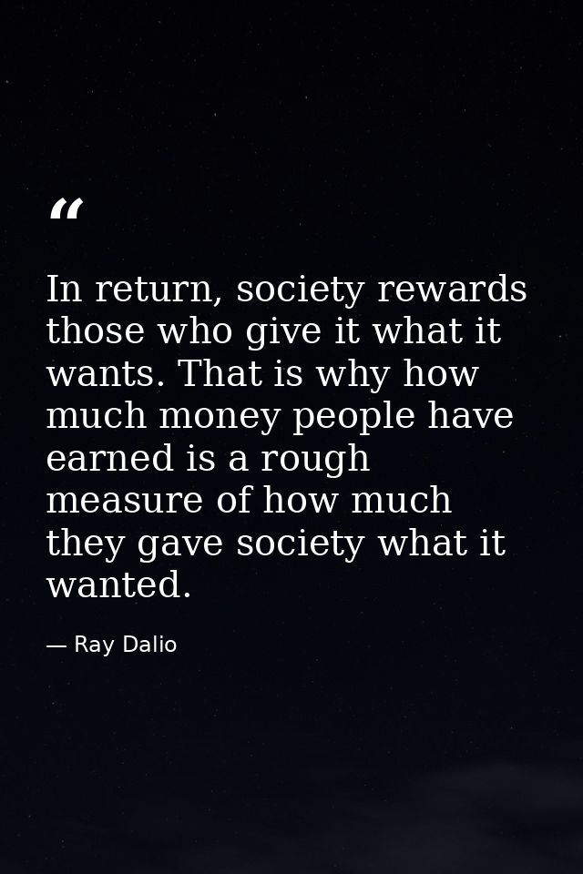 In return, society rewards those who give it what it wants. That is why how much money people have earned is a rough mea — Ray Dalio
