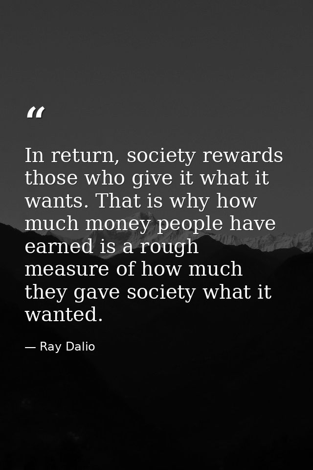 In return, society rewards those who give it what it wants. That is why how much money people have earned is a rough mea — Ray Dalio