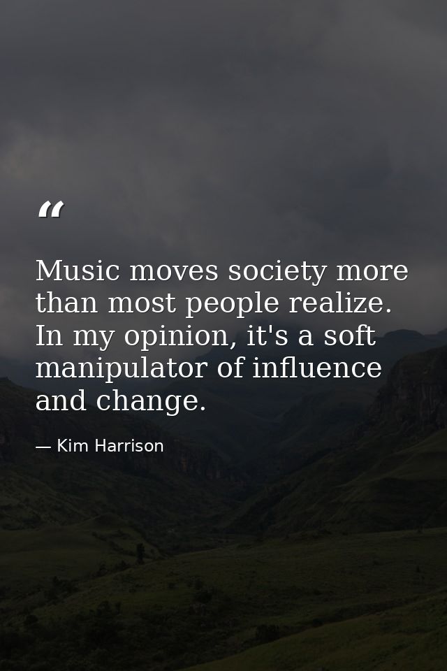 Music moves society more than most people realize. In my opinion, it's a soft manipulator of influence and change. — Kim Harrison