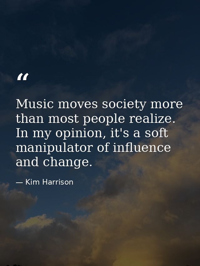 Music moves society more than most people realize. In my opinion, it's a soft manipulator of influence and change. — Kim Harrison