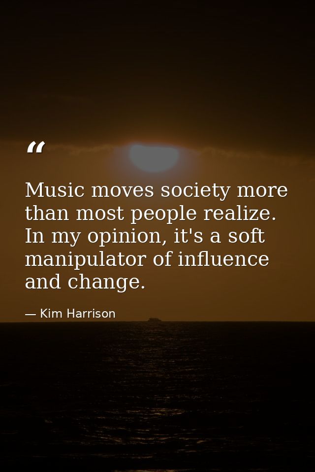 Music moves society more than most people realize. In my opinion, it's a soft manipulator of influence and change. — Kim Harrison