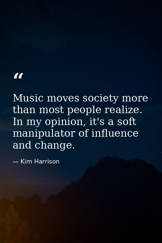 Music moves society more than most people realize. In my opinion, it's a soft manipulator of influence and change. — Kim Harrison