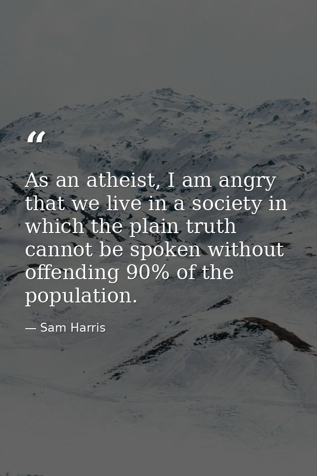 As an atheist, I am angry that we live in a society in which the plain truth cannot be spoken without offending 90% of t — Sam Harris