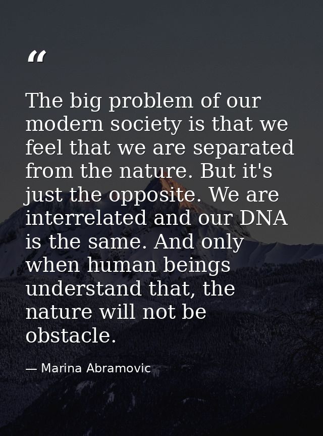The big problem of our modern society is that we feel that we are separated from the nature. But it's just the opposite. — Marina Abramovic