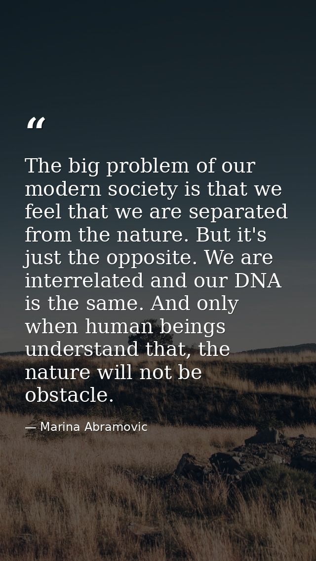 The big problem of our modern society is that we feel that we are separated from the nature. But it's just the opposite. — Marina Abramovic