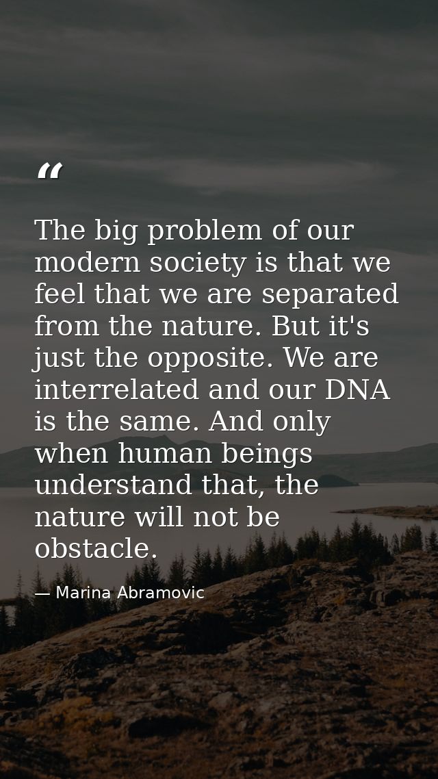 The big problem of our modern society is that we feel that we are separated from the nature. But it's just the opposite. — Marina Abramovic