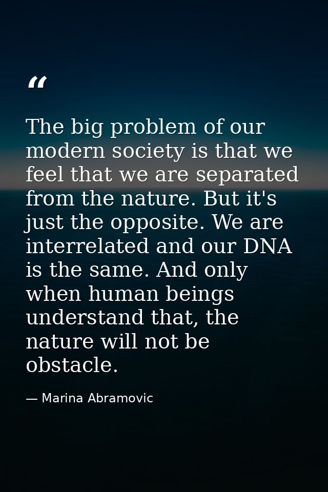 The big problem of our modern society is that we feel that we are separated from the nature. But it's just the opposite. — Marina Abramovic