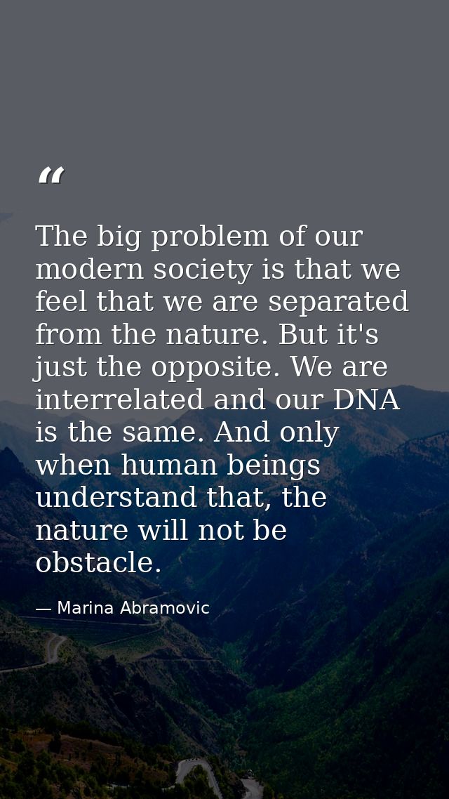 The big problem of our modern society is that we feel that we are separated from the nature. But it's just the opposite. — Marina Abramovic