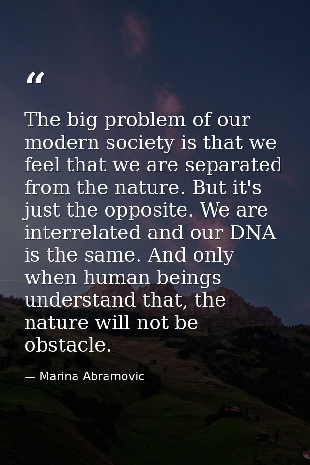 The big problem of our modern society is that we feel that we are separated from the nature. But it's just the opposite. — Marina Abramovic