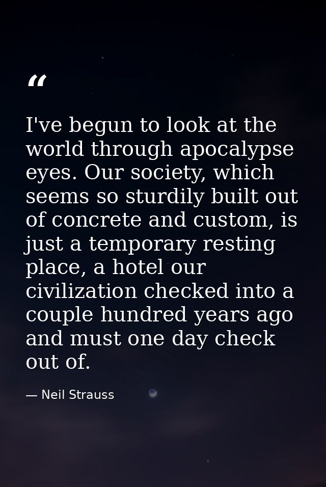 I've begun to look at the world through apocalypse eyes. Our society, which seems so sturdily built out of concrete and  — Neil Strauss