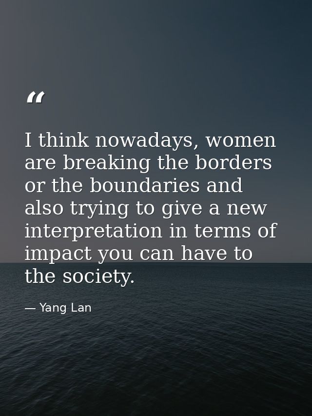 I think nowadays, women are breaking the borders or the boundaries and also trying to give a new interpretation in terms — Yang Lan