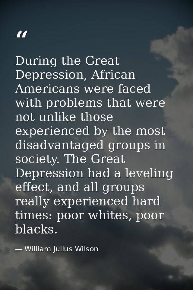 During the Great Depression, African Americans were faced with problems that were not unlike those experienced by the mo — William Julius Wilson