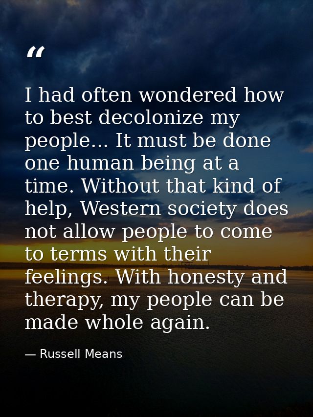I had often wondered how to best decolonize my people... It must be done one human being at a time. Without that kind of — Russell Means