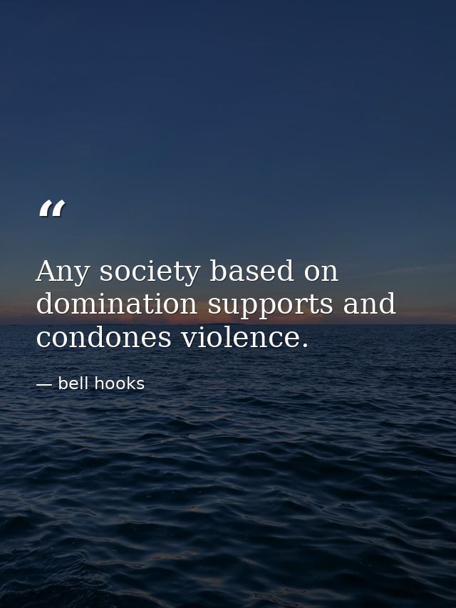 Any society based on domination supports and condones violence. — bell hooks