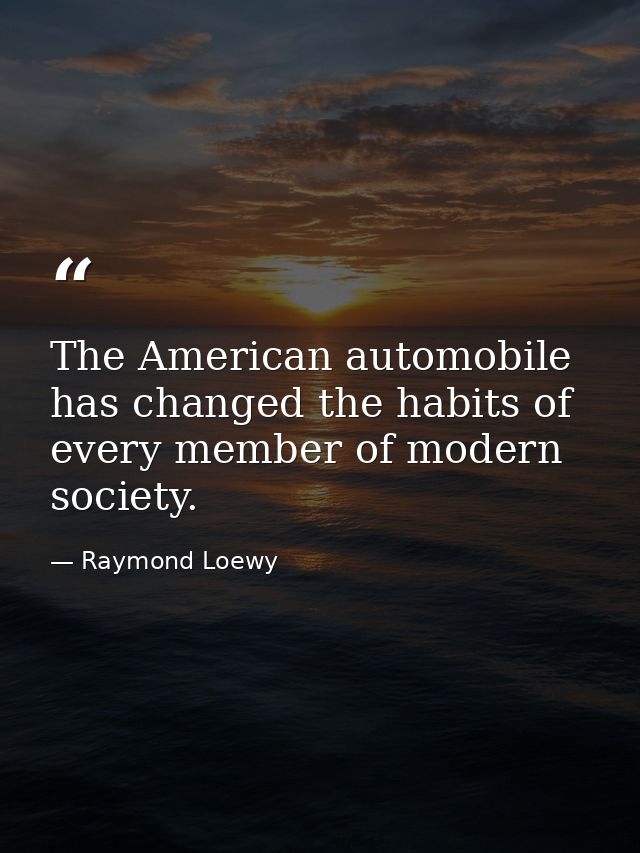 The American automobile has changed the habits of every member of modern society. — Raymond Loewy