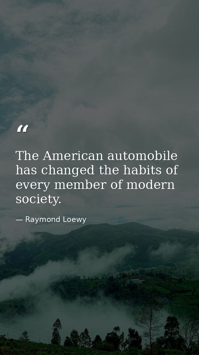 The American automobile has changed the habits of every member of modern society. — Raymond Loewy