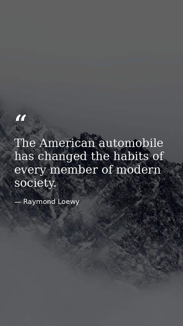 The American automobile has changed the habits of every member of modern society. — Raymond Loewy