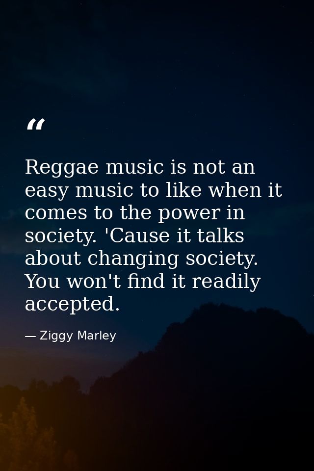 Reggae music is not an easy music to like when it comes to the power in society. 'Cause it talks about changing society. — Ziggy Marley