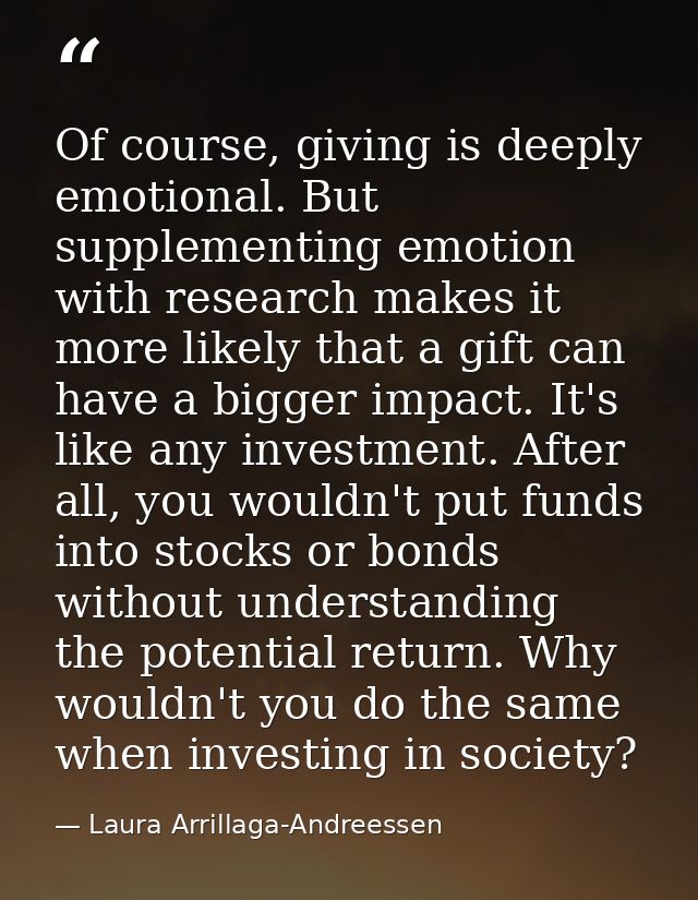Of course, giving is deeply emotional. But supplementing emotion with research makes it more likely that a gift can have — Laura Arrillaga-Andreessen