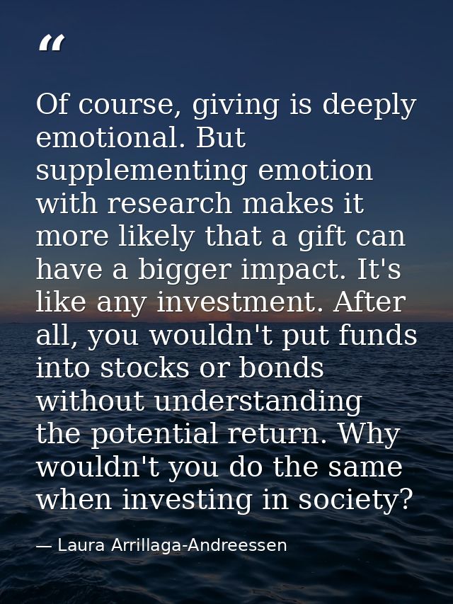 Of course, giving is deeply emotional. But supplementing emotion with research makes it more likely that a gift can have — Laura Arrillaga-Andreessen