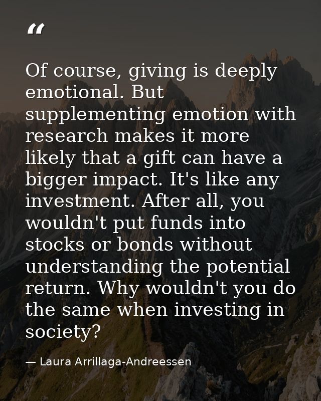 Of course, giving is deeply emotional. But supplementing emotion with research makes it more likely that a gift can have — Laura Arrillaga-Andreessen