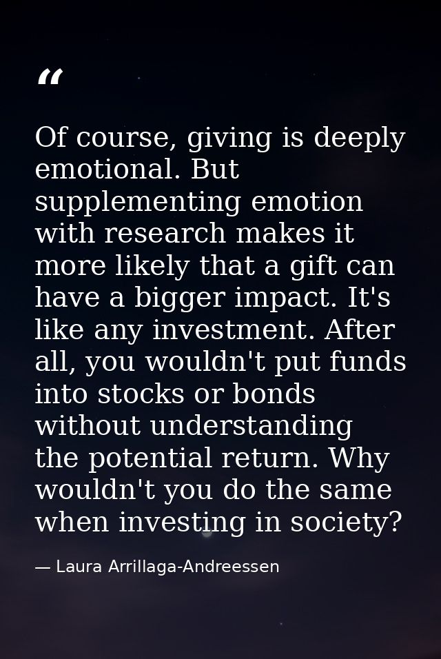 Of course, giving is deeply emotional. But supplementing emotion with research makes it more likely that a gift can have — Laura Arrillaga-Andreessen