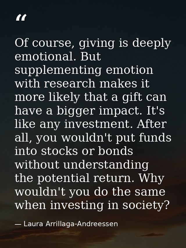 Of course, giving is deeply emotional. But supplementing emotion with research makes it more likely that a gift can have — Laura Arrillaga-Andreessen