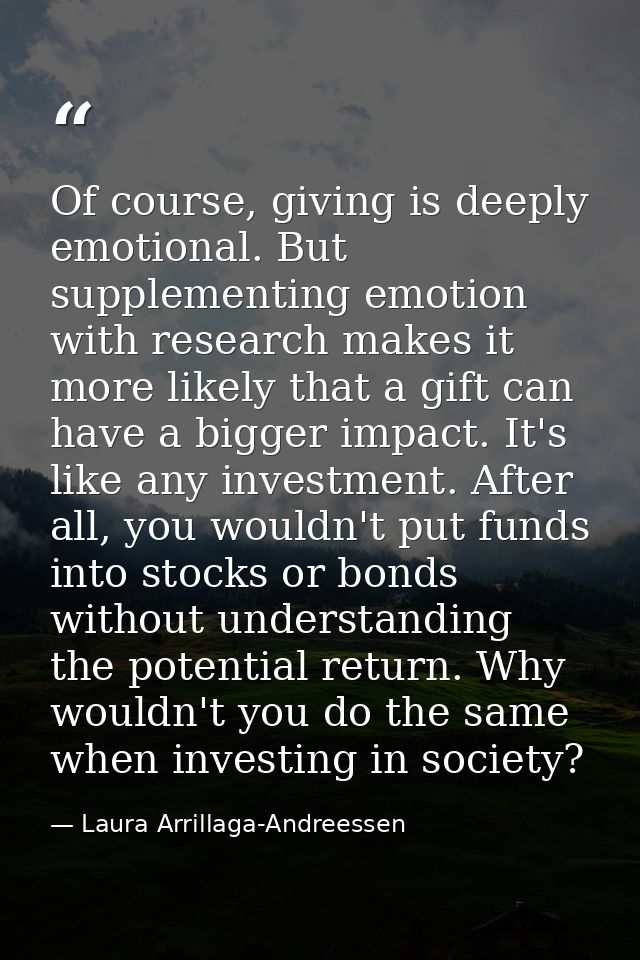 Of course, giving is deeply emotional. But supplementing emotion with research makes it more likely that a gift can have — Laura Arrillaga-Andreessen