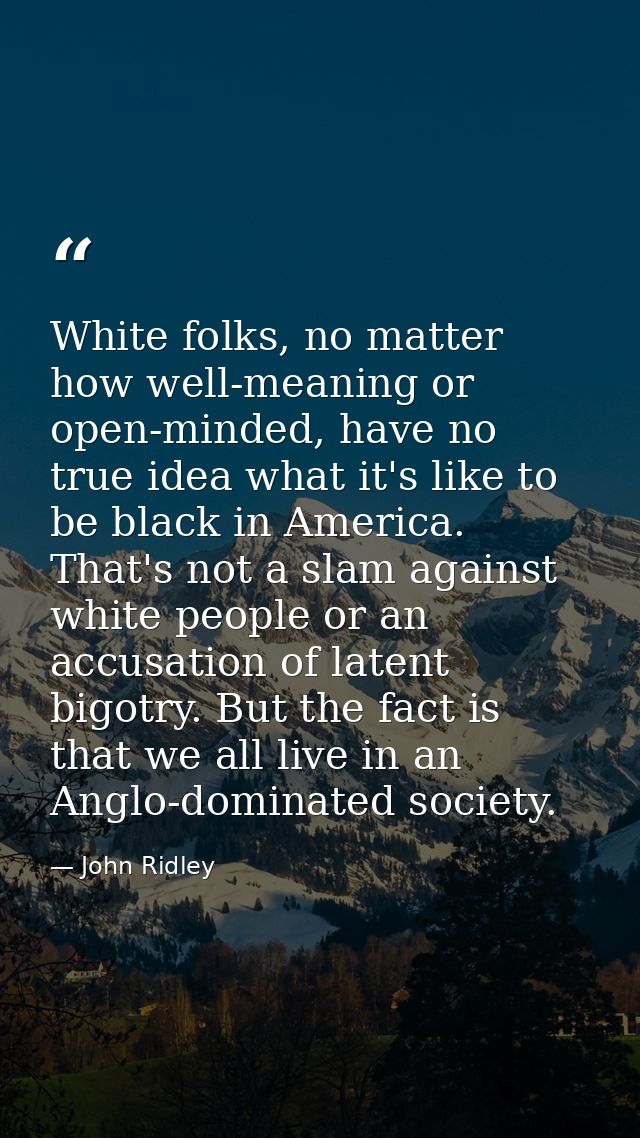 White folks, no matter how well-meaning or open-minded, have no true idea what it's like to be black in America. That's  — John Ridley