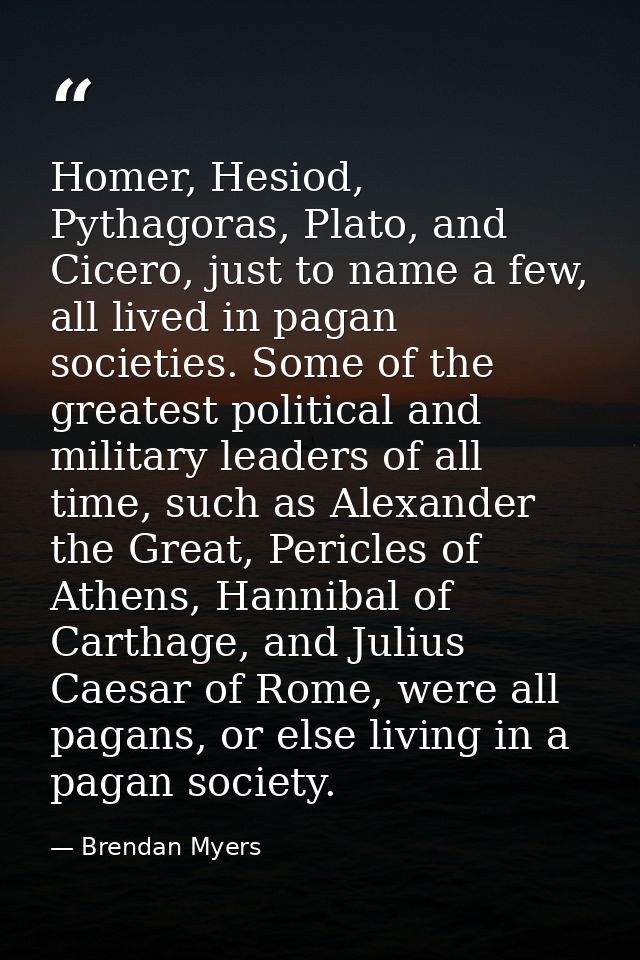 Homer, Hesiod, Pythagoras, Plato, and Cicero, just to name a few, all lived in pagan societies. Some of the greatest pol — Brendan Myers