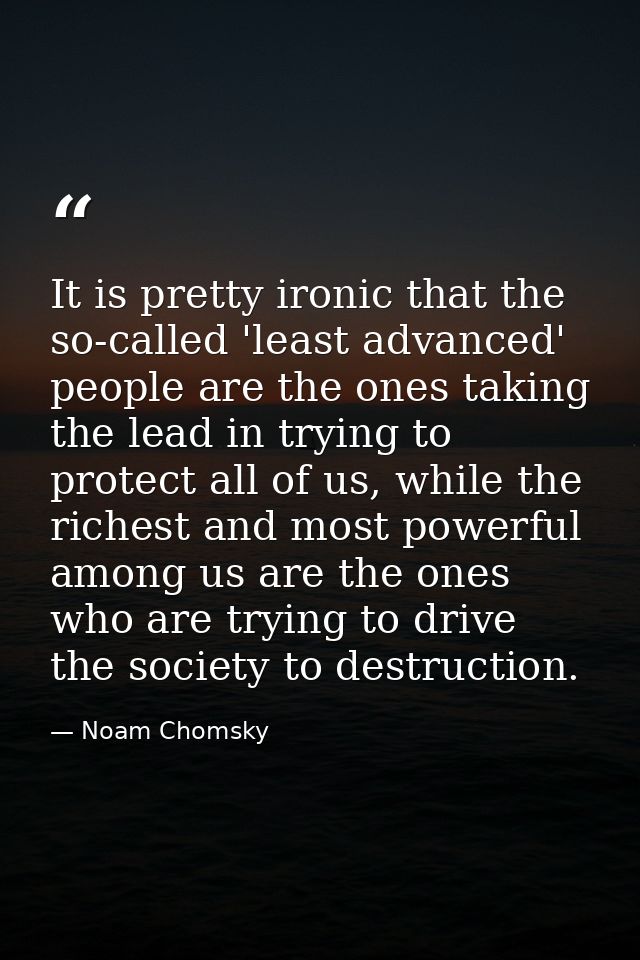 It is pretty ironic that the so-called 'least advanced' people are the ones taking the lead in trying to protect all of  — Noam Chomsky