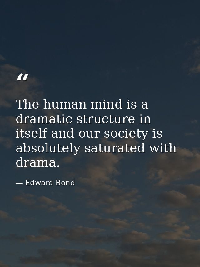 The human mind is a dramatic structure in itself and our society is absolutely saturated with drama. — Edward Bond