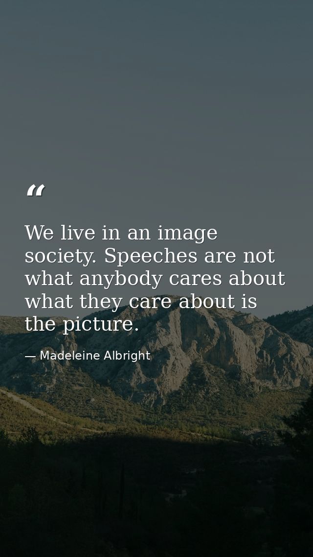 We live in an image society. Speeches are not what anybody cares about what they care about is the picture. — Madeleine Albright