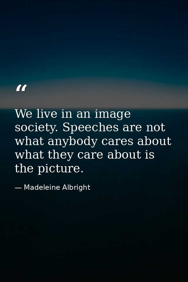 We live in an image society. Speeches are not what anybody cares about what they care about is the picture. — Madeleine Albright