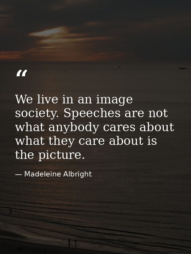 We live in an image society. Speeches are not what anybody cares about what they care about is the picture. — Madeleine Albright