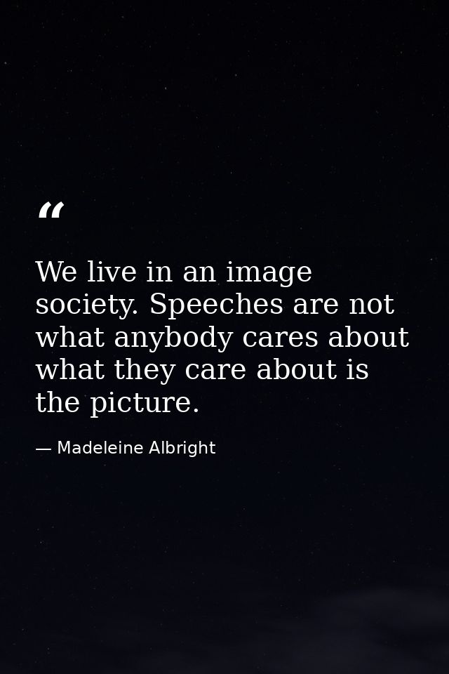 We live in an image society. Speeches are not what anybody cares about what they care about is the picture. — Madeleine Albright