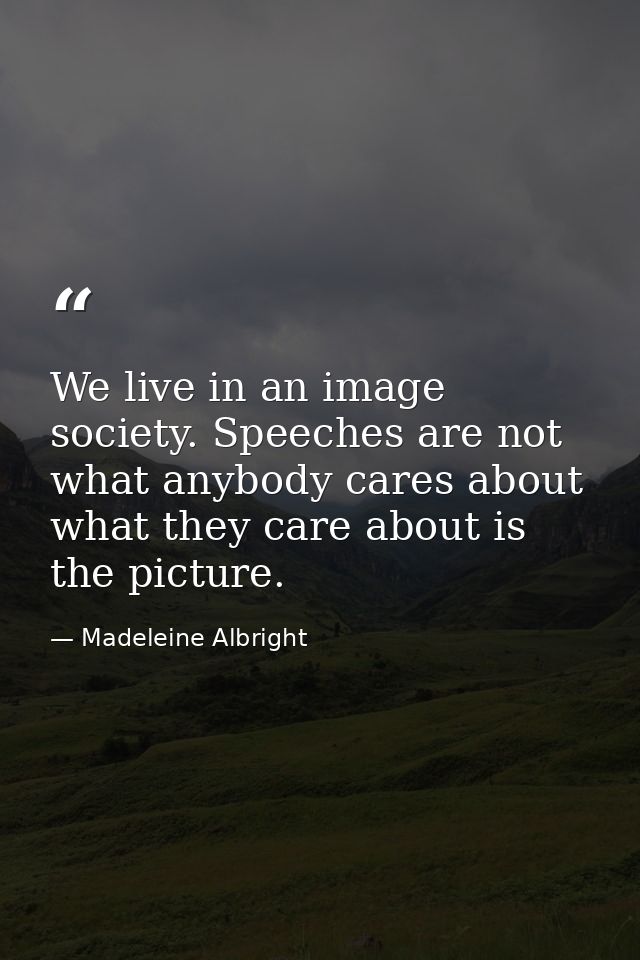 We live in an image society. Speeches are not what anybody cares about what they care about is the picture. — Madeleine Albright
