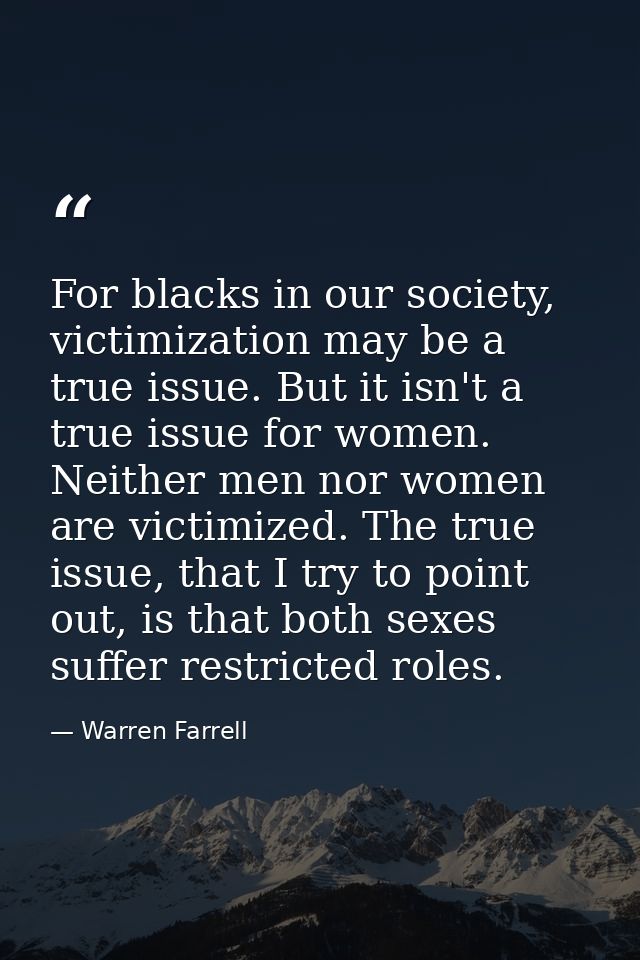 For blacks in our society, victimization may be a true issue. But it isn't a true issue for women. Neither men nor women — Warren Farrell