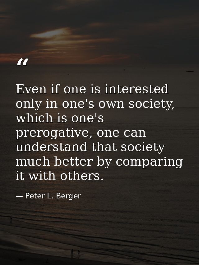 Even if one is interested only in one's own society, which is one's prerogative, one can understand that society much be — Peter L. Berger