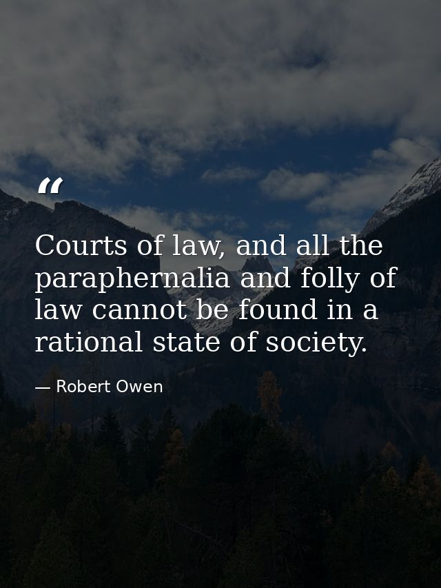 Courts of law, and all the paraphernalia and folly of law cannot be found in a rational state of society. — Robert Owen