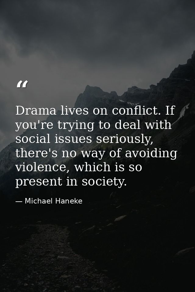 Drama lives on conflict. If you're trying to deal with social issues seriously, there's no way of avoiding violence, whi — Michael Haneke