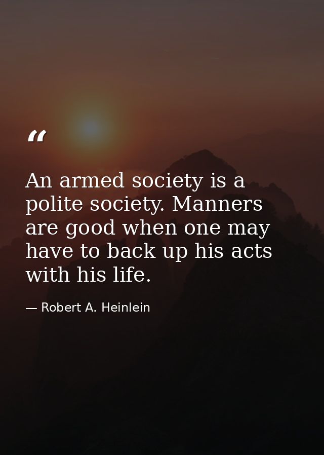 An armed society is a polite society. Manners are good when one may have to back up his acts with his life. — Robert A. Heinlein