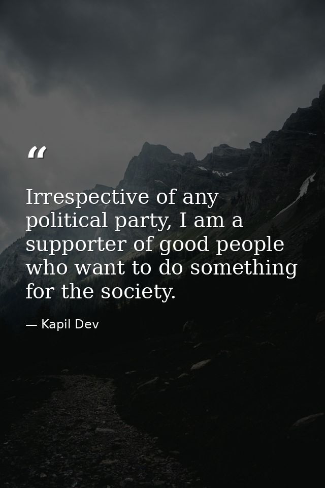 Irrespective of any political party, I am a supporter of good people who want to do something for the society. — Kapil Dev